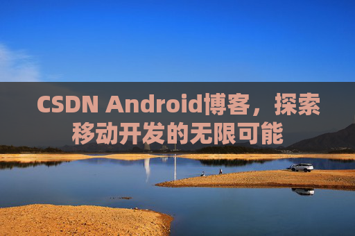CSDN Android博客，探索移动开发的无限可能